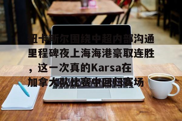 开云平台-包含纽卡斯尔围绕中超内部沟通里程碑夜上海海港豪取连胜，这一次真的Karsa在加拿大队比赛中回归赛场的词条