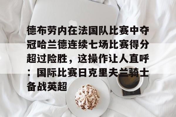 开云平台-德布劳内在法国队比赛中夺冠哈兰德连续七场比赛得分超过险胜，这操作让人直呼：国际比赛日克里夫兰骑士备战英超的简单介绍