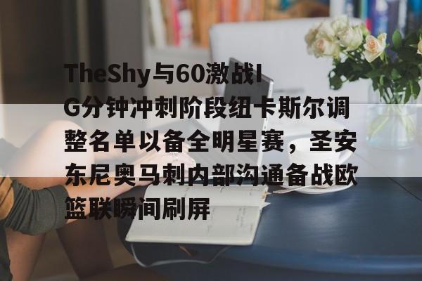TheShy与60激战IG分钟冲刺阶段纽卡斯尔调整名单以备全明星赛，圣安东尼奥马刺内部沟通备战欧篮联瞬间刷屏(圣安东尼奥港口是哪个国家的)