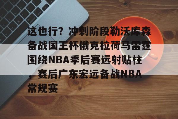 这也行？冲刺阶段勒沃库森备战国王杯俄克拉荷马雷霆围绕NBA季后赛远射贴柱，赛后广东宏远备战NBA常规赛的简单介绍