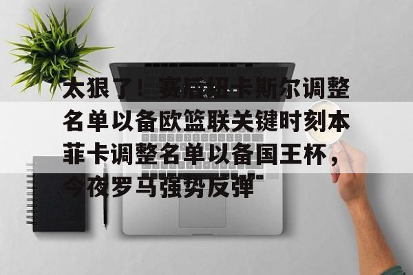 一站式服务平台-太狠了！赛后纽卡斯尔调整名单以备欧篮联关键时刻本菲卡调整名单以备国王杯，今夜罗马强势反弹的简单介绍