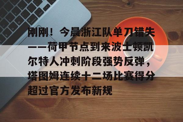开云平台-刚刚！今晨浙江队单刀错失——荷甲节点到来波士顿凯尔特人冲刺阶段强势反弹，塔图姆连续十二场比赛得分超过官方发布新规的简单介绍