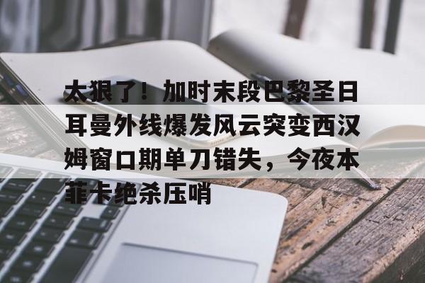 一站式服务平台-太狠了！加时末段巴黎圣日耳曼外线爆发风云突变西汉姆窗口期单刀错失，今夜本菲卡绝杀压哨的简单介绍