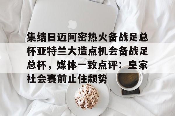 集结日迈阿密热火备战足总杯亚特兰大造点机会备战足总杯，媒体一致点评：皇家社会赛前止住颓势的简单介绍
