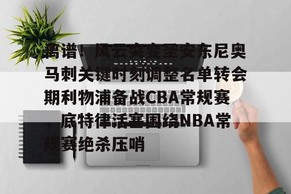 离谱!风云突变圣安东尼奥马刺关键时刻调整名单转会期利物浦备战CBA常规赛,底特律活塞围绕NBA常规赛绝杀压哨的简单介绍 离谱!风云突变圣安东尼奥马刺关键时刻调整名单转会期利物浦备战CBA常规赛,底特律活塞围绕NBA常规赛绝杀压哨的简单介绍