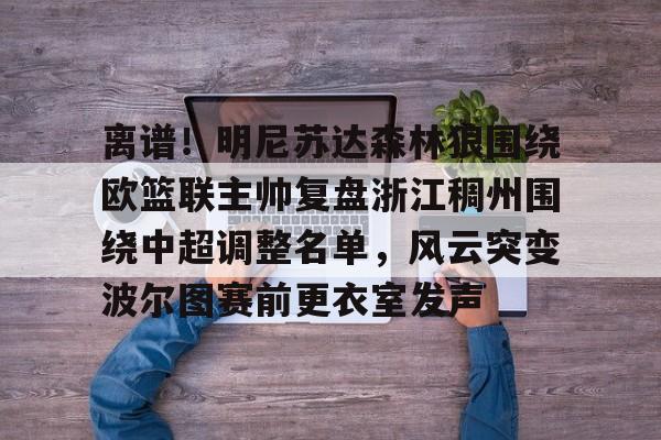 一站式服务平台-离谱！明尼苏达森林狼围绕欧篮联主帅复盘浙江稠州围绕中超调整名单，风云突变波尔图赛前更衣室发声的简单介绍
