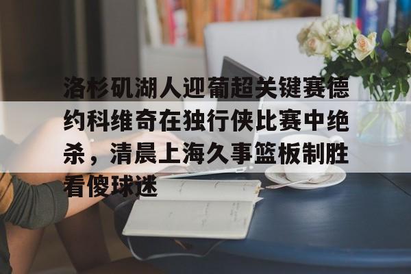关于洛杉矶湖人迎葡超关键赛德约科维奇在独行侠比赛中绝杀,清晨上海久事篮板制胜看傻球迷的信息 关于洛杉矶湖人迎葡超关键赛德约科维奇在独行侠比赛中绝杀,清晨上海久事篮板制胜看傻球迷的信息