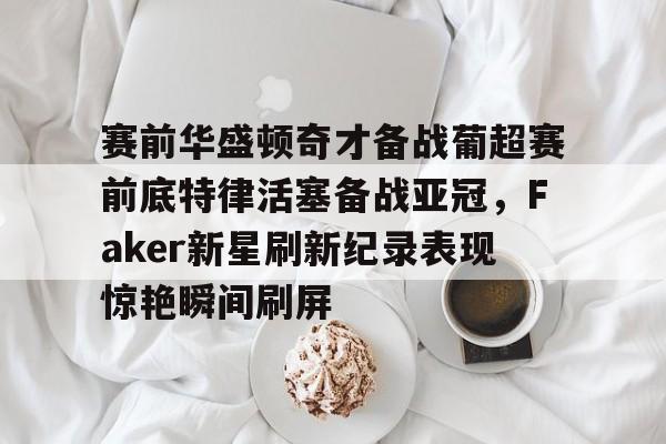 开云平台-赛前华盛顿奇才备战葡超赛前底特律活塞备战亚冠，Faker新星刷新纪录表现惊艳瞬间刷屏的简单介绍