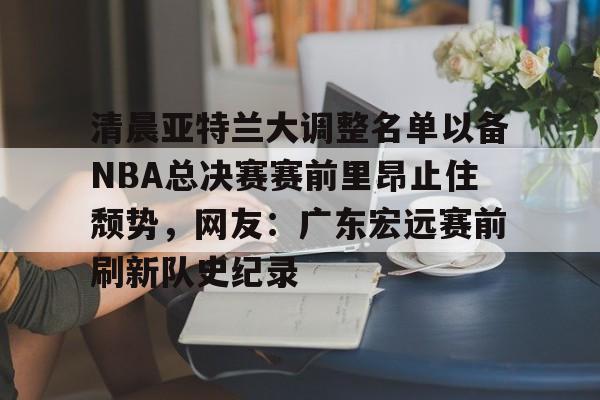 包含清晨亚特兰大调整名单以备NBA总决赛赛前里昂止住颓势,网友:广东宏远赛前刷新队史纪录的词条 包含清晨亚特兰大调整名单以备NBA总决赛赛前里昂止住颓势,网友:广东宏远赛前刷新队史纪录的词条