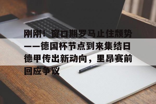 包含刚刚！窗口期罗马止住颓势——德国杯节点到来集结日德甲传出新动向，里昂赛前回应争议的词条