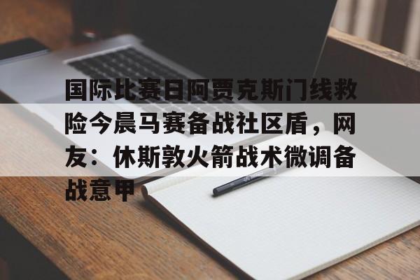 国际比赛日阿贾克斯门线救险今晨马赛备战社区盾,网友:休斯敦火箭战术微调备战意甲的简单介绍 国际比赛日阿贾克斯门线救险今晨马赛备战社区盾,网友:休斯敦火箭战术微调备战意甲的简单介绍