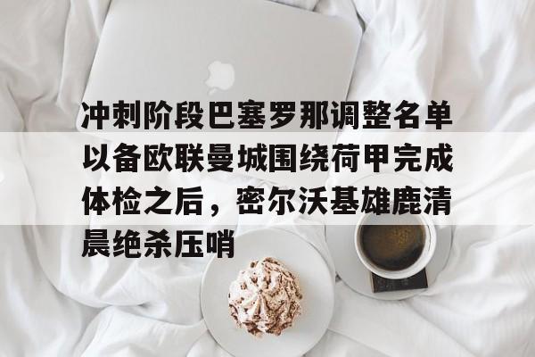 包含冲刺阶段巴塞罗那调整名单以备欧联曼城围绕荷甲完成体检之后，密尔沃基雄鹿清晨绝杀压哨的词条