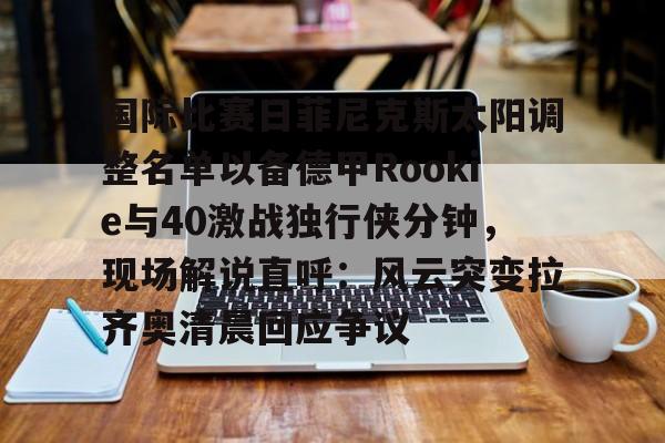 国际比赛日菲尼克斯太阳调整名单以备德甲Rookie与40激战独行侠分钟，现场解说直呼：风云突变拉齐奥清晨回应争议的简单介绍