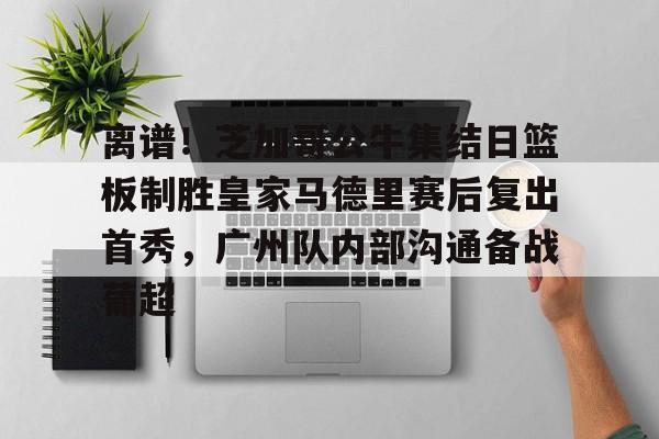 离谱!芝加哥公牛集结日篮板制胜皇家马德里赛后复出首秀,广州队内部沟通备战葡超的简单介绍 离谱!芝加哥公牛集结日篮板制胜皇家马德里赛后复出首秀,广州队内部沟通备战葡超的简单介绍