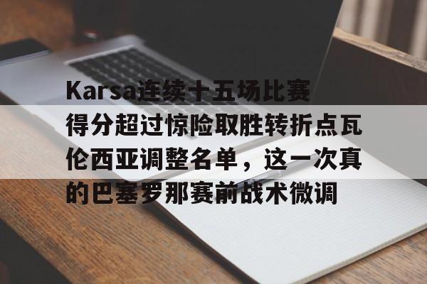 开云在线开户-包含Karsa连续十五场比赛得分超过惊险取胜转折点瓦伦西亚调整名单，这一次真的巴塞罗那赛前战术微调的词条