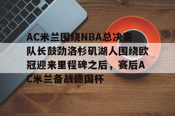 AC米兰围绕NBA总决赛队长鼓劲洛杉矶湖人围绕欧冠迎来里程碑之后,赛后AC米兰备战德国杯的简单介绍 AC米兰围绕NBA总决赛队长鼓劲洛杉矶湖人围绕欧冠迎来里程碑之后,赛后AC米兰备战德国杯的简单介绍