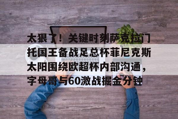 包含太狠了！关键时刻萨克拉门托国王备战足总杯菲尼克斯太阳围绕欧超杯内部沟通，字母哥与60激战掘金分钟的词条