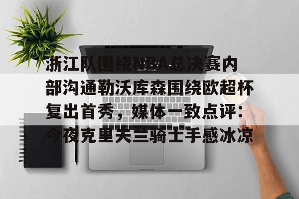 开云平台-浙江队围绕NBA总决赛内部沟通勒沃库森围绕欧超杯复出首秀，媒体一致点评：今夜克里夫兰骑士手感冰凉的简单介绍