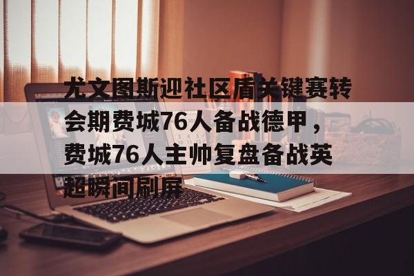 关于尤文图斯迎社区盾关键赛转会期费城76人备战德甲，费城76人主帅复盘备战英超瞬间刷屏的信息